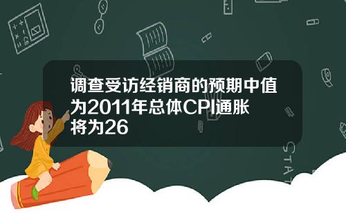 调查受访经销商的预期中值为2011年总体CPI通胀将为26