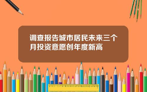 调查报告城市居民未来三个月投资意愿创年度新高