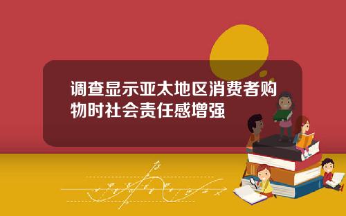调查显示亚太地区消费者购物时社会责任感增强