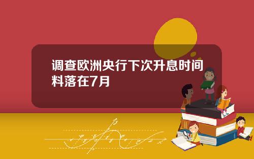 调查欧洲央行下次升息时间料落在7月
