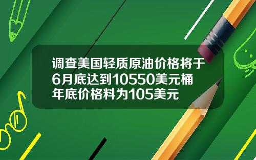 调查美国轻质原油价格将于6月底达到10550美元桶年底价格料为105美元