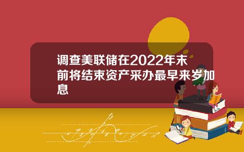 调查美联储在2022年末前将结束资产采办最早来岁加息