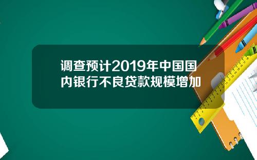 调查预计2019年中国国内银行不良贷款规模增加