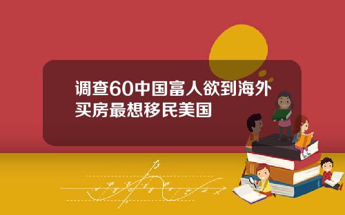 调查60中国富人欲到海外买房最想移民美国