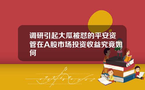 调研引起大瓜被怼的平安资管在A股市场投资收益究竟如何