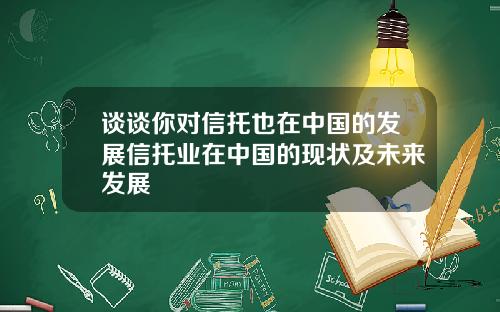谈谈你对信托也在中国的发展信托业在中国的现状及未来发展