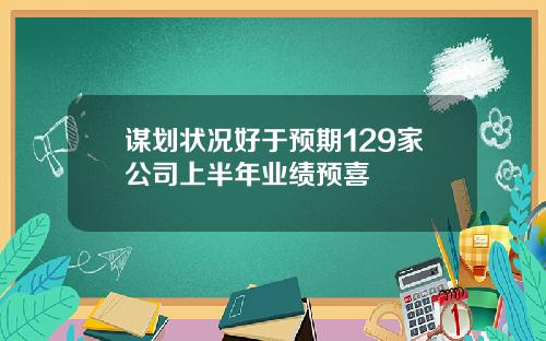 谋划状况好于预期129家公司上半年业绩预喜