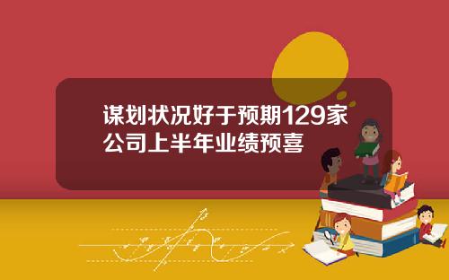 谋划状况好于预期129家公司上半年业绩预喜