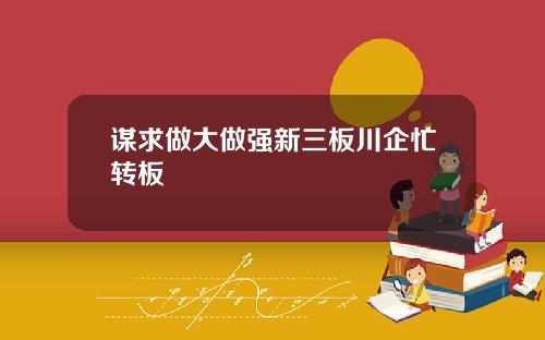 谋求做大做强新三板川企忙转板