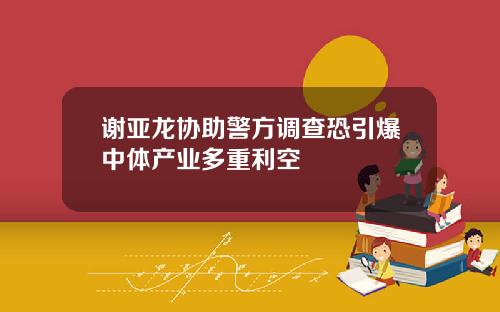 谢亚龙协助警方调查恐引爆中体产业多重利空