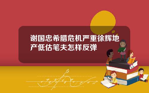 谢国忠希腊危机严重徐辉地产低估笔夫怎样反弹
