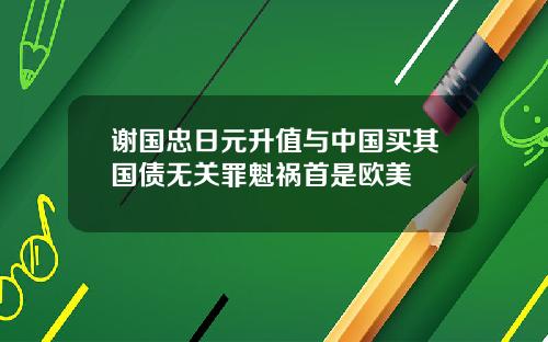 谢国忠日元升值与中国买其国债无关罪魁祸首是欧美