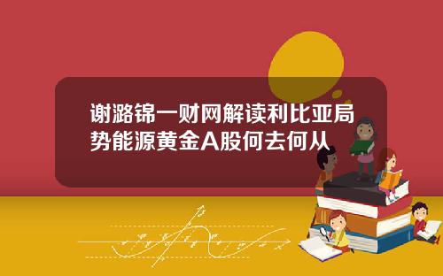 谢潞锦一财网解读利比亚局势能源黄金A股何去何从