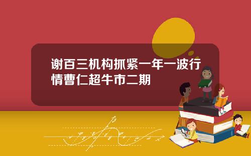 谢百三机构抓紧一年一波行情曹仁超牛市二期