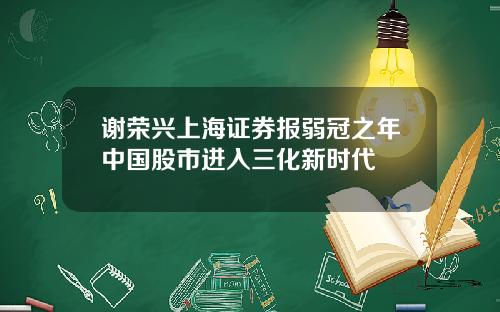 谢荣兴上海证券报弱冠之年中国股市进入三化新时代
