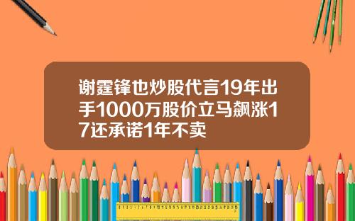 谢霆锋也炒股代言19年出手1000万股价立马飙涨17还承诺1年不卖