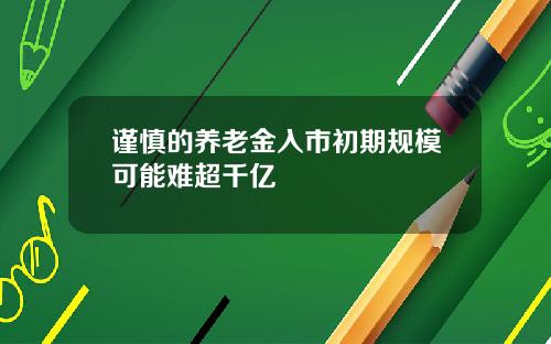 谨慎的养老金入市初期规模可能难超千亿