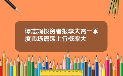 谭志娟投资者报李大霄一季度市场震荡上行概率大