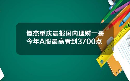 谭杰重庆晨报国内理财一哥今年A股最高看到3700点