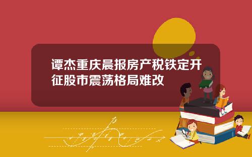 谭杰重庆晨报房产税铁定开征股市震荡格局难改
