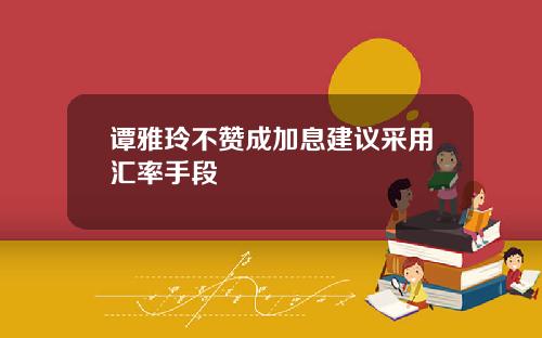 谭雅玲不赞成加息建议采用汇率手段