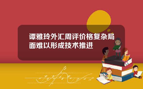 谭雅玲外汇周评价格复杂局面难以形成技术推进
