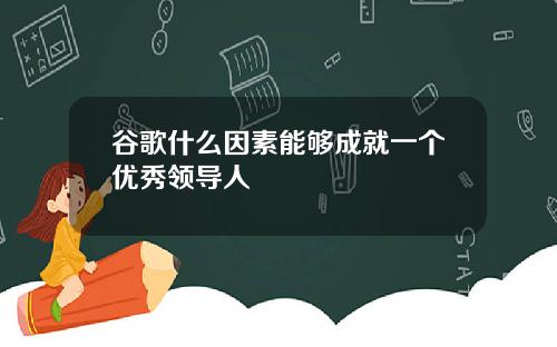 谷歌什么因素能够成就一个优秀领导人