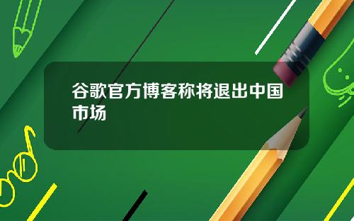 谷歌官方博客称将退出中国市场