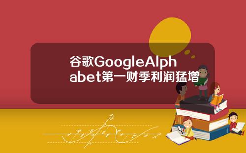 谷歌GoogleAlphabet第一财季利润猛增
