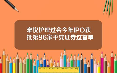 豪悦护理过会今年IPO获批第96家平安证券过首单