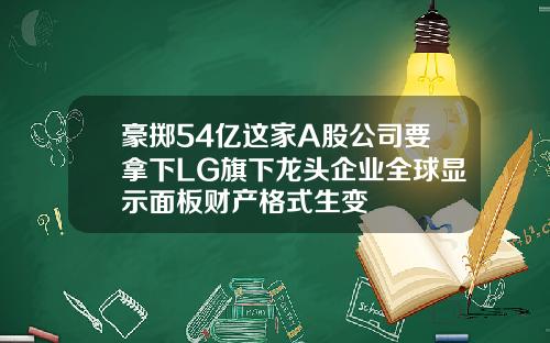 豪掷54亿这家A股公司要拿下LG旗下龙头企业全球显示面板财产格式生变