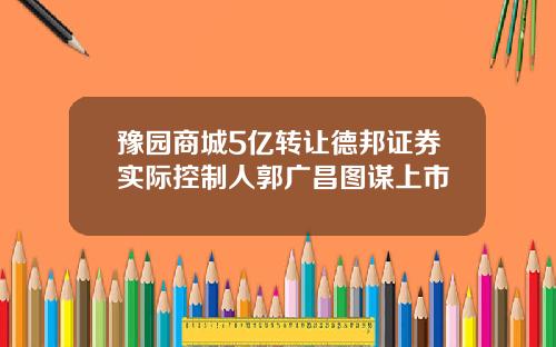 豫园商城5亿转让德邦证券实际控制人郭广昌图谋上市