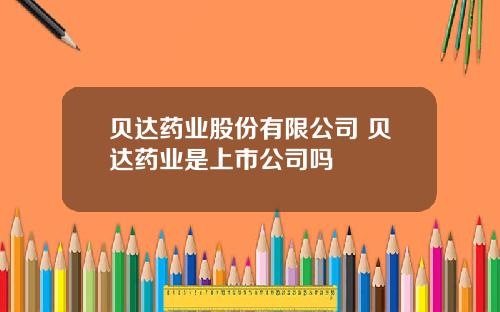 贝达药业股份有限公司 贝达药业是上市公司吗