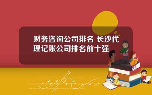 财务咨询公司排名 长沙代理记账公司排名前十强