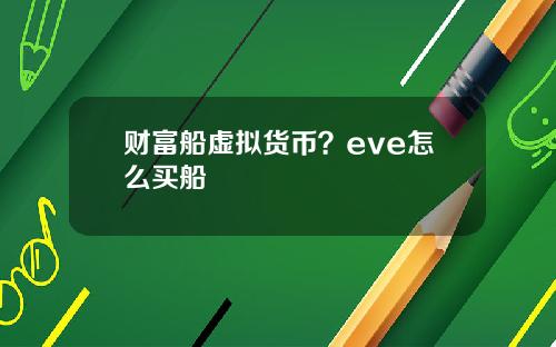 财富船虚拟货币？eve怎么买船