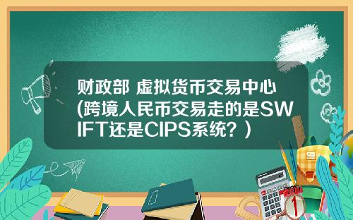 财政部 虚拟货币交易中心(跨境人民币交易走的是SWIFT还是CIPS系统？)