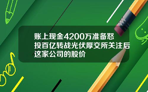 账上现金4200万准备怒投百亿转战光伏厚交所关注后这家公司的股价