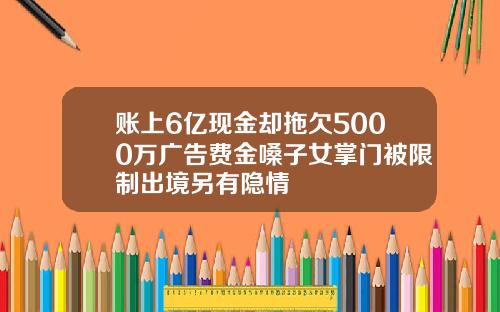 账上6亿现金却拖欠5000万广告费金嗓子女掌门被限制出境另有隐情