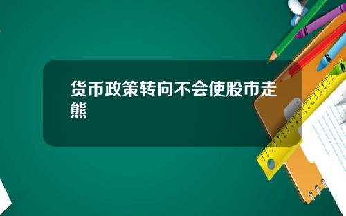 货币政策转向不会使股市走熊