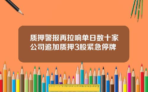 质押警报再拉响单日数十家公司追加质押3股紧急停牌