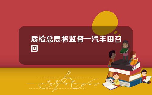 质检总局将监督一汽丰田召回