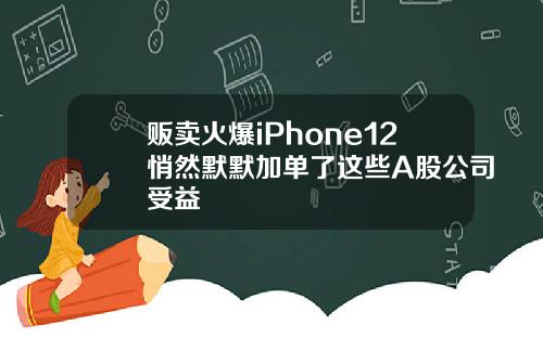 贩卖火爆iPhone12悄然默默加单了这些A股公司受益