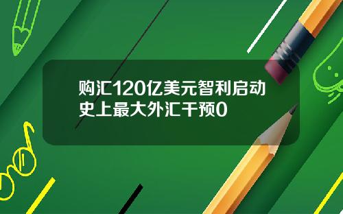 购汇120亿美元智利启动史上最大外汇干预0