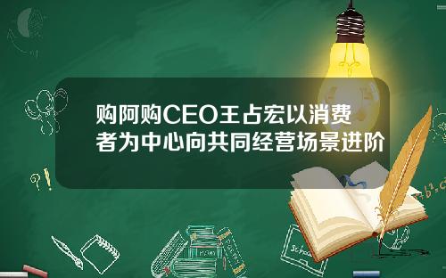购阿购CEO王占宏以消费者为中心向共同经营场景进阶