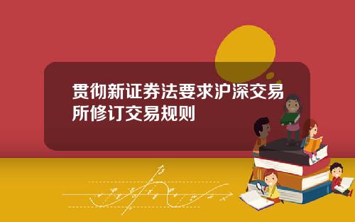 贯彻新证券法要求沪深交易所修订交易规则
