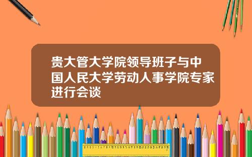 贵大管大学院领导班子与中国人民大学劳动人事学院专家进行会谈