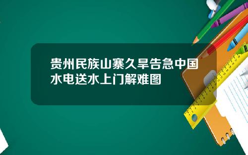 贵州民族山寨久旱告急中国水电送水上门解难图