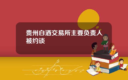 贵州白酒交易所主要负责人被约谈