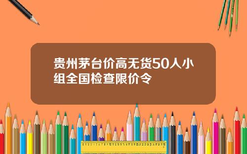贵州茅台价高无货50人小组全国检查限价令