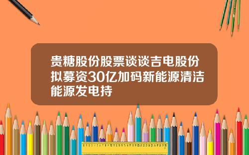 贵糖股份股票谈谈吉电股份拟募资30亿加码新能源清洁能源发电持